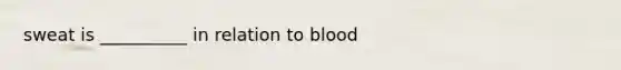 sweat is __________ in relation to blood