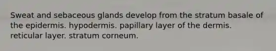 Sweat and sebaceous glands develop from the stratum basale of the epidermis. hypodermis. papillary layer of the dermis. reticular layer. stratum corneum.