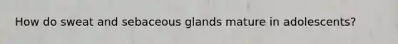 How do sweat and sebaceous glands mature in adolescents?