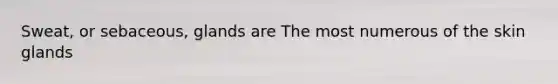Sweat, or sebaceous, glands are The most numerous of the skin glands