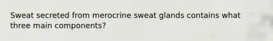 Sweat secreted from merocrine sweat glands contains what three main components?