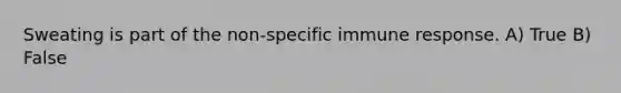 Sweating is part of the non-specific immune response. A) True B) False