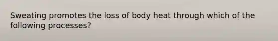 Sweating promotes the loss of body heat through which of the following processes?