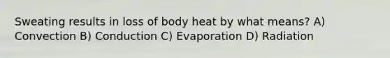 Sweating results in loss of body heat by what means? A) Convection B) Conduction C) Evaporation D) Radiation