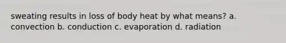 sweating results in loss of body heat by what means? a. convection b. conduction c. evaporation d. radiation