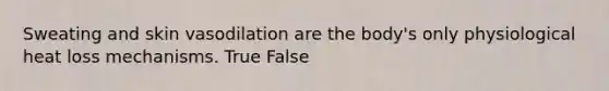 Sweating and skin vasodilation are the body's only physiological heat loss mechanisms. True False