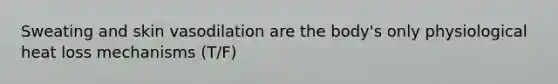 Sweating and skin vasodilation are the body's only physiological heat loss mechanisms (T/F)