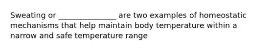 Sweating or _______________ are two examples of homeostatic mechanisms that help maintain body temperature within a narrow and safe temperature range