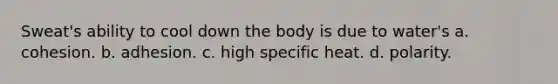 Sweat's ability to cool down the body is due to water's a. cohesion. b. adhesion. c. high specific heat. d. polarity.