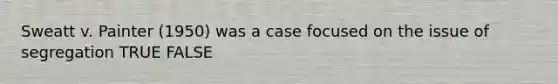 Sweatt v. Painter (1950) was a case focused on the issue of segregation TRUE FALSE