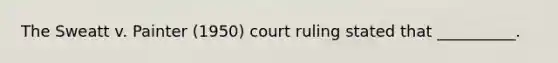 The Sweatt v. Painter (1950) court ruling stated that __________.