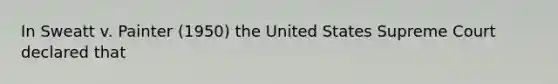 In Sweatt v. Painter (1950) the United States Supreme Court declared that