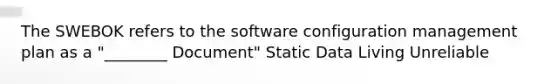 The SWEBOK refers to the software configuration management plan as a "________ Document" Static Data Living Unreliable