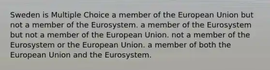 Sweden is Multiple Choice a member of the European Union but not a member of the Eurosystem. a member of the Eurosystem but not a member of the European Union. not a member of the Eurosystem or the European Union. a member of both the European Union and the Eurosystem.