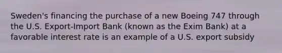 Sweden's financing the purchase of a new Boeing 747 through the U.S. Export-Import Bank (known as the Exim Bank) at a favorable interest rate is an example of a U.S. export subsidy