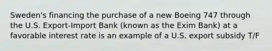 Sweden's financing the purchase of a new Boeing 747 through the U.S. Export-Import Bank (known as the Exim Bank) at a favorable interest rate is an example of a U.S. export subsidy T/F