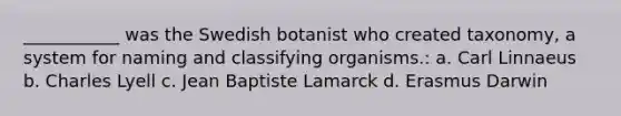 ___________ was the Swedish botanist who created taxonomy, a system for naming and classifying organisms.: a. Carl Linnaeus b. Charles Lyell c. Jean Baptiste Lamarck d. Erasmus Darwin