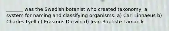 _______ was the Swedish botanist who created taxonomy, a system for naming and classifying organisms. a) Carl Linnaeus b) Charles Lyell c) Erasmus Darwin d) Jean-Baptiste Lamarck