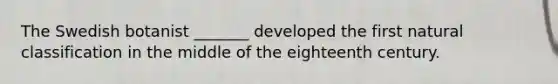 The Swedish botanist _______ developed the first natural classification in the middle of the eighteenth century.