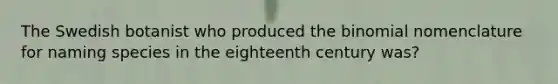 The Swedish botanist who produced the binomial nomenclature for naming species in the eighteenth century was?