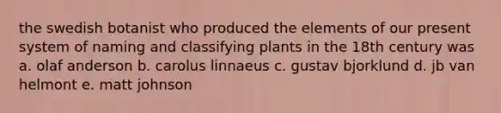 the swedish botanist who produced the elements of our present system of naming and classifying plants in the 18th century was a. olaf anderson b. carolus linnaeus c. gustav bjorklund d. jb van helmont e. matt johnson