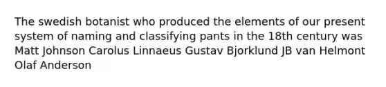 The swedish botanist who produced the elements of our present system of naming and classifying pants in the 18th century was Matt Johnson Carolus Linnaeus Gustav Bjorklund JB van Helmont Olaf Anderson