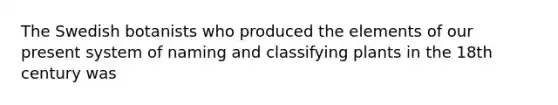 The Swedish botanists who produced the elements of our present system of naming and classifying plants in the 18th century was