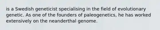 is a Swedish geneticist specialising in the field of evolutionary genetic. As one of the founders of paleogenetics, he has worked extensively on the neanderthal genome.