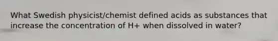 What Swedish physicist/chemist defined acids as substances that increase the concentration of H+ when dissolved in water?