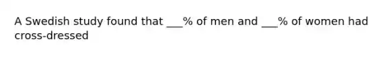 A Swedish study found that ___% of men and ___% of women had cross-dressed