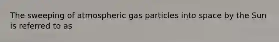 The sweeping of atmospheric gas particles into space by the Sun is referred to as