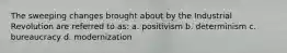 The sweeping changes brought about by the Industrial Revolution are referred to as: a. positivism b. determinism c. bureaucracy d. modernization