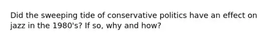 Did the sweeping tide of conservative politics have an effect on jazz in the 1980's? If so, why and how?