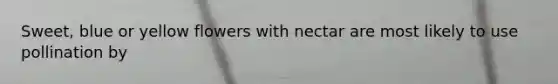 Sweet, blue or yellow flowers with nectar are most likely to use pollination by