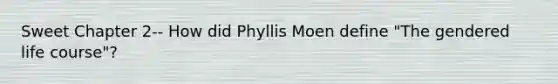 Sweet Chapter 2-- How did Phyllis Moen define "The gendered life course"?