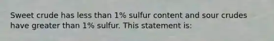 Sweet crude has less than 1% sulfur content and sour crudes have greater than 1% sulfur. This statement is: