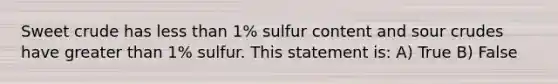 Sweet crude has less than 1% sulfur content and sour crudes have greater than 1% sulfur. This statement is: A) True B) False