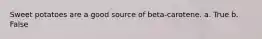 Sweet potatoes are a good source of beta-carotene. a. True b. False