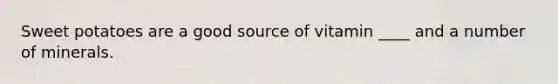 Sweet potatoes are a good source of vitamin ____ and a number of minerals.
