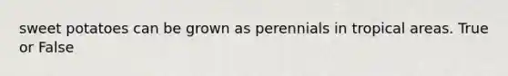 sweet potatoes can be grown as perennials in tropical areas. True or False