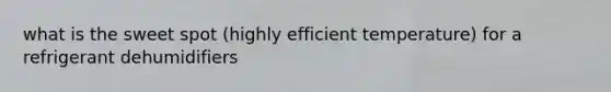 what is the sweet spot (highly efficient temperature) for a refrigerant dehumidifiers