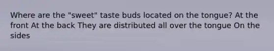 Where are the "sweet" taste buds located on the tongue? At the front At the back They are distributed all over the tongue On the sides