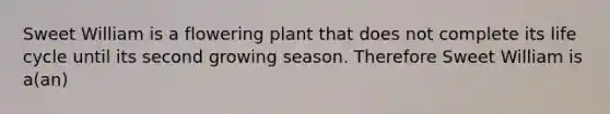 Sweet William is a flowering plant that does not complete its life cycle until its second growing season. Therefore Sweet William is a(an)