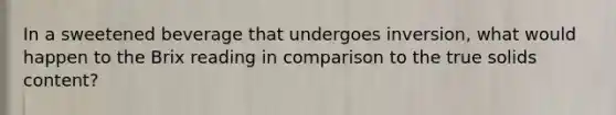 In a sweetened beverage that undergoes inversion, what would happen to the Brix reading in comparison to the true solids content?