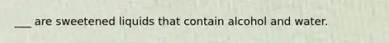 ___ are sweetened liquids that contain alcohol and water.