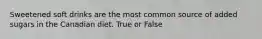Sweetened soft drinks are the most common source of added sugars in the Canadian diet. True or False