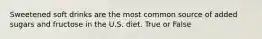 Sweetened soft drinks are the most common source of added sugars and fructose in the U.S. diet. True or False