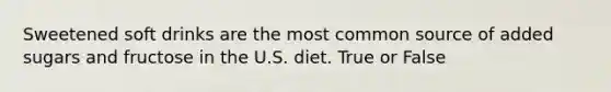 Sweetened soft drinks are the most common source of added sugars and fructose in the U.S. diet. True or False