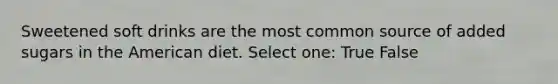 Sweetened soft drinks are the most common source of added sugars in the American diet. Select one: True False