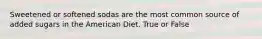 Sweetened or softened sodas are the most common source of added sugars in the American Diet. True or False